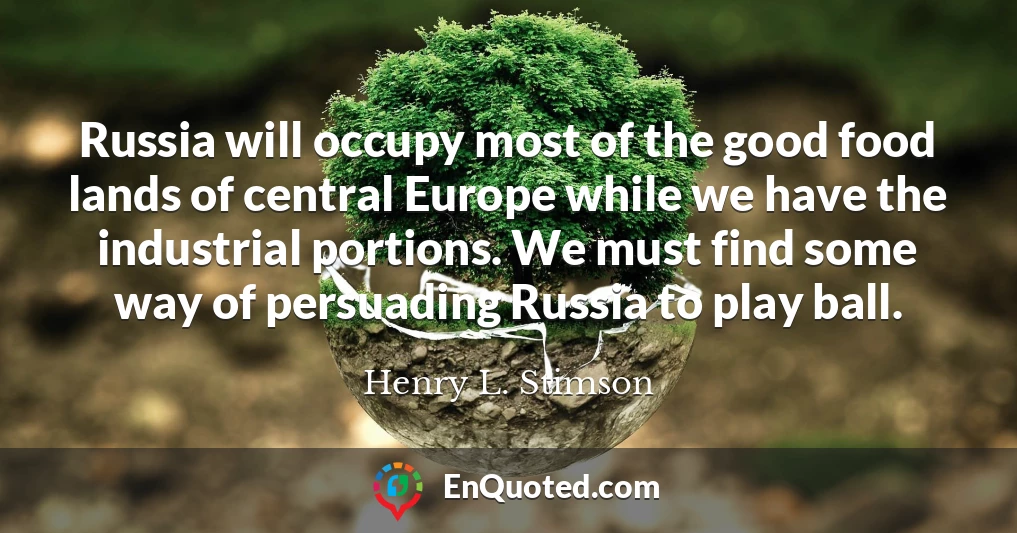 Russia will occupy most of the good food lands of central Europe while we have the industrial portions. We must find some way of persuading Russia to play ball.