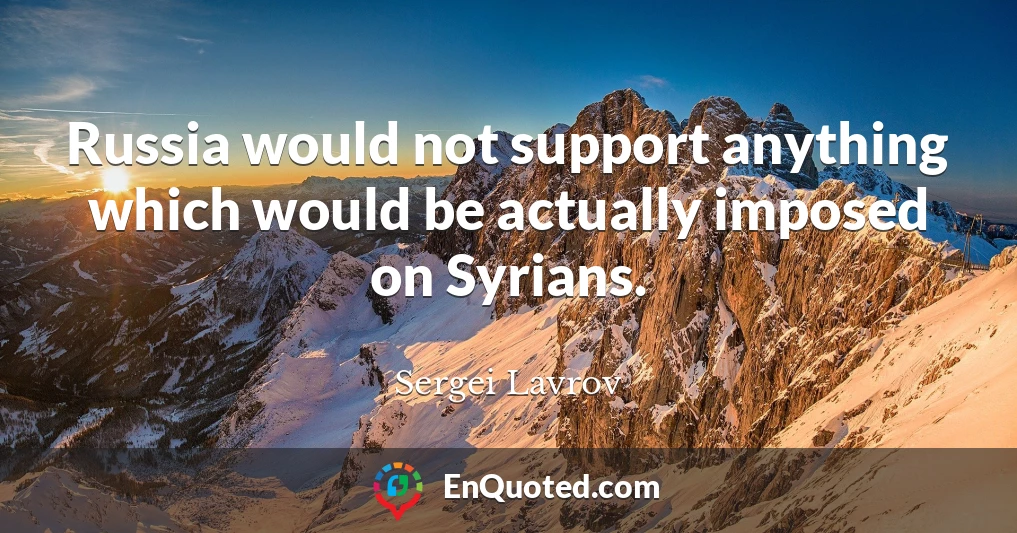 Russia would not support anything which would be actually imposed on Syrians.