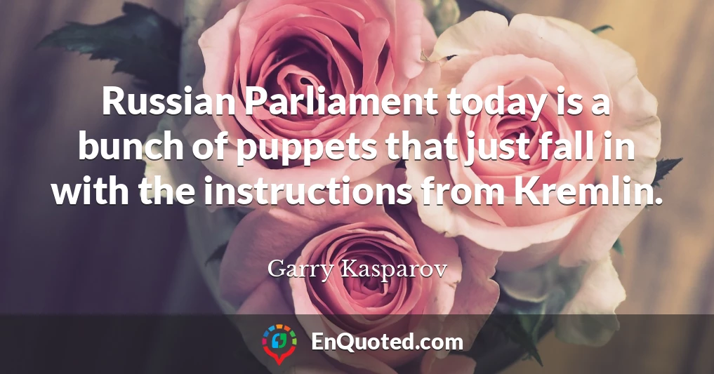 Russian Parliament today is a bunch of puppets that just fall in with the instructions from Kremlin.