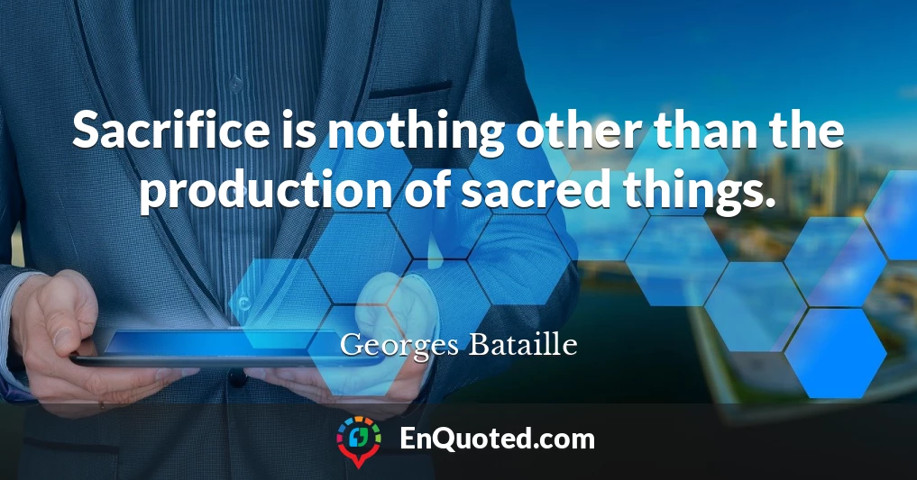 Sacrifice is nothing other than the production of sacred things.