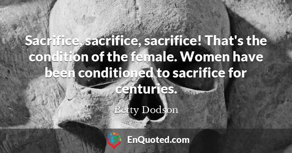 Sacrifice, sacrifice, sacrifice! That's the condition of the female. Women have been conditioned to sacrifice for centuries.