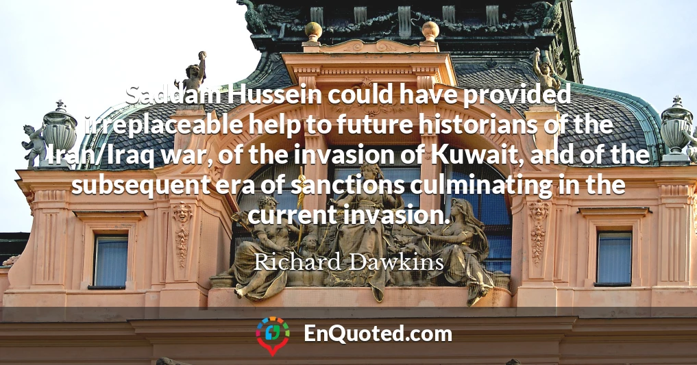 Saddam Hussein could have provided irreplaceable help to future historians of the Iran/Iraq war, of the invasion of Kuwait, and of the subsequent era of sanctions culminating in the current invasion.