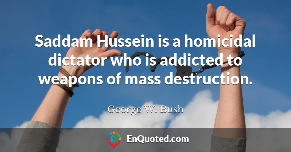 Saddam Hussein is a homicidal dictator who is addicted to weapons of mass destruction.