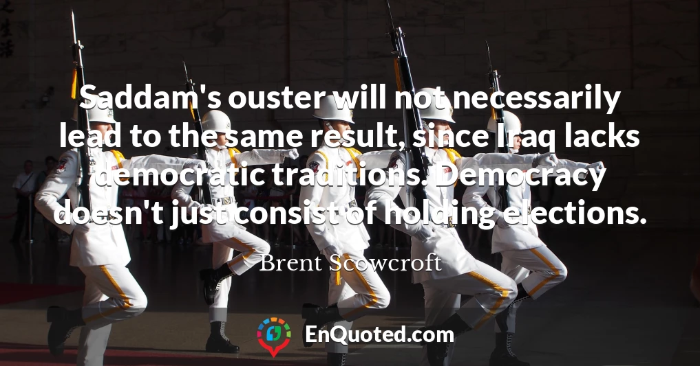 Saddam's ouster will not necessarily lead to the same result, since Iraq lacks democratic traditions. Democracy doesn't just consist of holding elections.