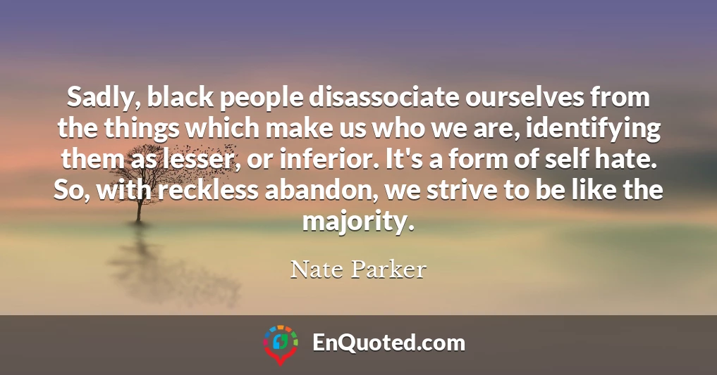 Sadly, black people disassociate ourselves from the things which make us who we are, identifying them as lesser, or inferior. It's a form of self hate. So, with reckless abandon, we strive to be like the majority.