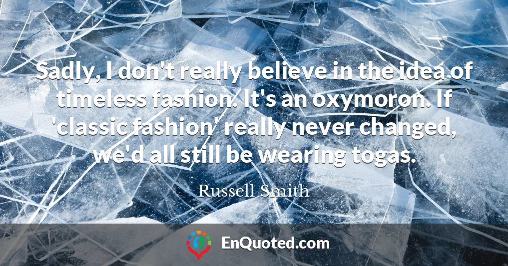 Sadly, I don't really believe in the idea of timeless fashion. It's an oxymoron. If 'classic fashion' really never changed, we'd all still be wearing togas.