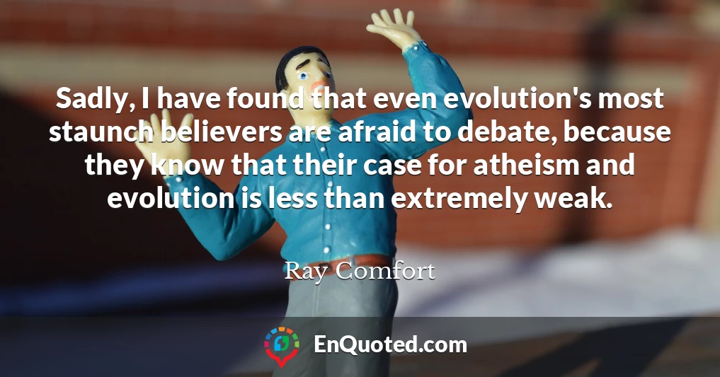 Sadly, I have found that even evolution's most staunch believers are afraid to debate, because they know that their case for atheism and evolution is less than extremely weak.