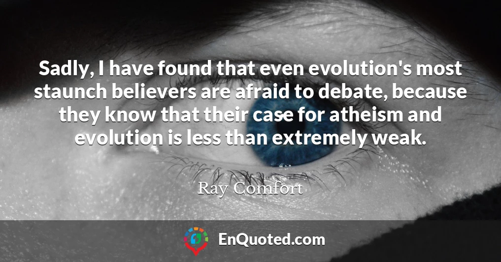 Sadly, I have found that even evolution's most staunch believers are afraid to debate, because they know that their case for atheism and evolution is less than extremely weak.