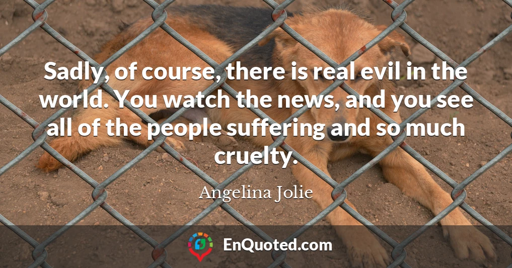 Sadly, of course, there is real evil in the world. You watch the news, and you see all of the people suffering and so much cruelty.