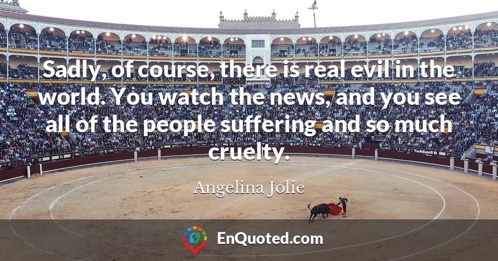 Sadly, of course, there is real evil in the world. You watch the news, and you see all of the people suffering and so much cruelty.