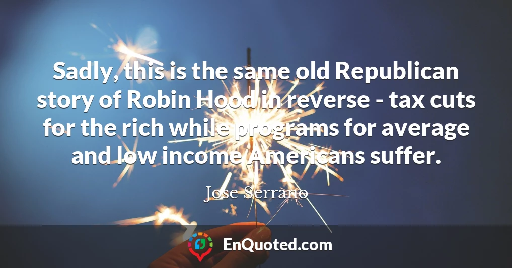 Sadly, this is the same old Republican story of Robin Hood in reverse - tax cuts for the rich while programs for average and low income Americans suffer.