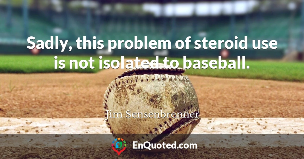 Sadly, this problem of steroid use is not isolated to baseball.
