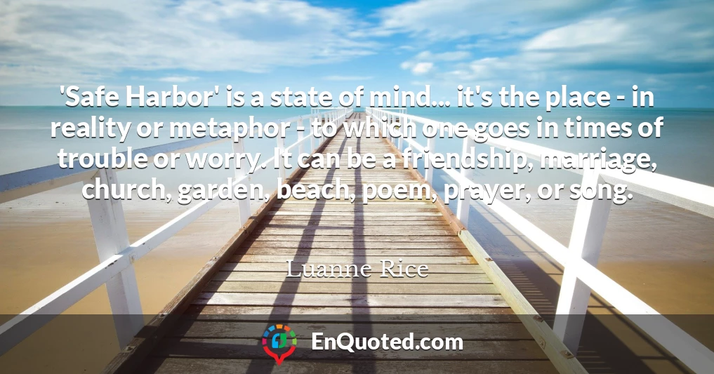 'Safe Harbor' is a state of mind... it's the place - in reality or metaphor - to which one goes in times of trouble or worry. It can be a friendship, marriage, church, garden, beach, poem, prayer, or song.