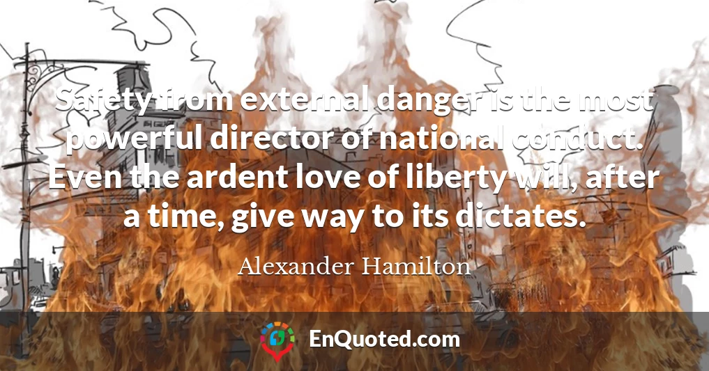Safety from external danger is the most powerful director of national conduct. Even the ardent love of liberty will, after a time, give way to its dictates.