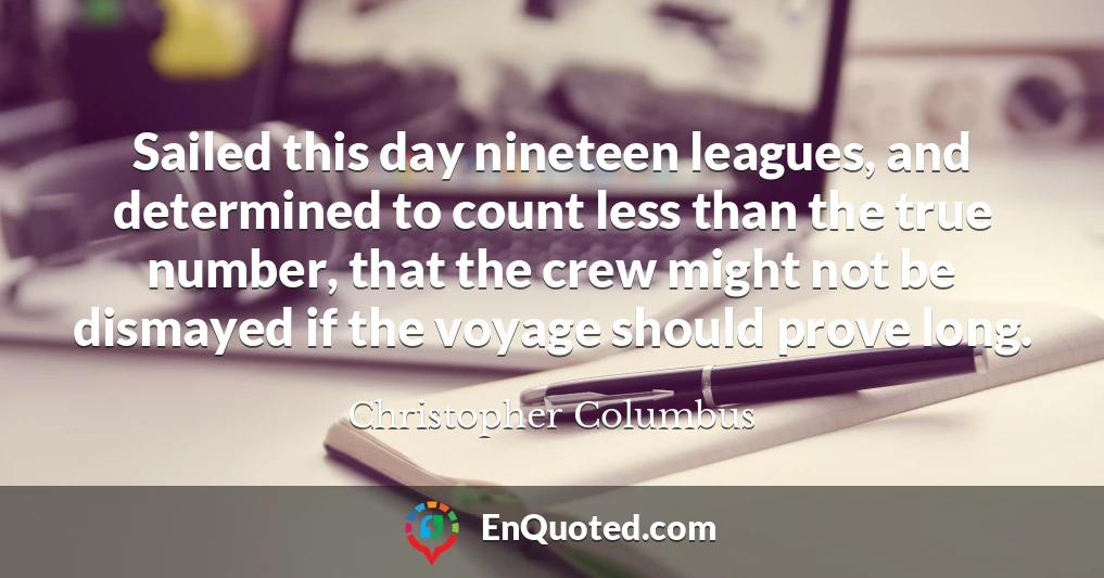 Sailed this day nineteen leagues, and determined to count less than the true number, that the crew might not be dismayed if the voyage should prove long.