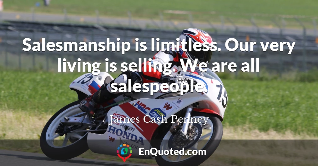 Salesmanship is limitless. Our very living is selling. We are all salespeople.