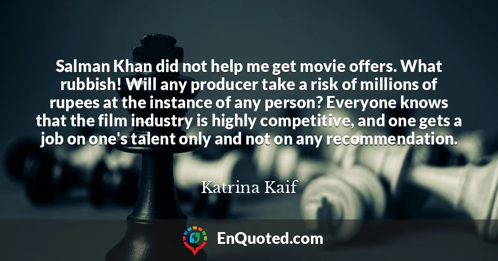 Salman Khan did not help me get movie offers. What rubbish! Will any producer take a risk of millions of rupees at the instance of any person? Everyone knows that the film industry is highly competitive, and one gets a job on one's talent only and not on any recommendation.