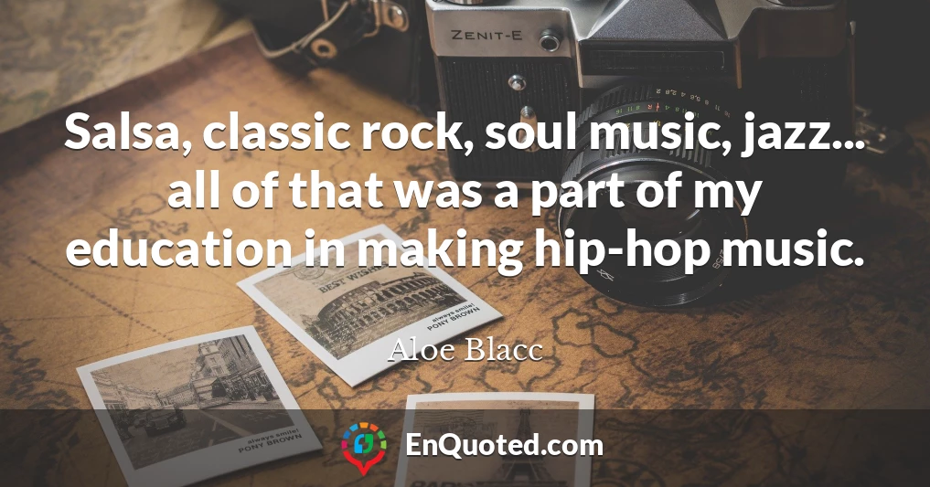 Salsa, classic rock, soul music, jazz... all of that was a part of my education in making hip-hop music.