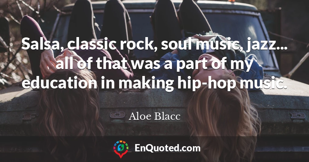 Salsa, classic rock, soul music, jazz... all of that was a part of my education in making hip-hop music.