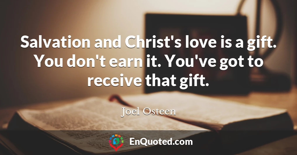 Salvation and Christ's love is a gift. You don't earn it. You've got to receive that gift.