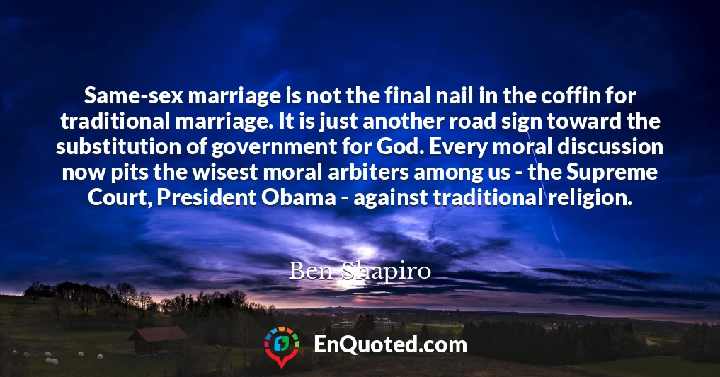 Same-sex marriage is not the final nail in the coffin for traditional marriage. It is just another road sign toward the substitution of government for God. Every moral discussion now pits the wisest moral arbiters among us - the Supreme Court, President Obama - against traditional religion.