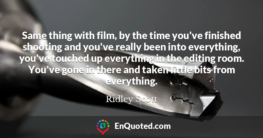 Same thing with film, by the time you've finished shooting and you've really been into everything, you've touched up everything in the editing room. You've gone in there and taken little bits from everything.