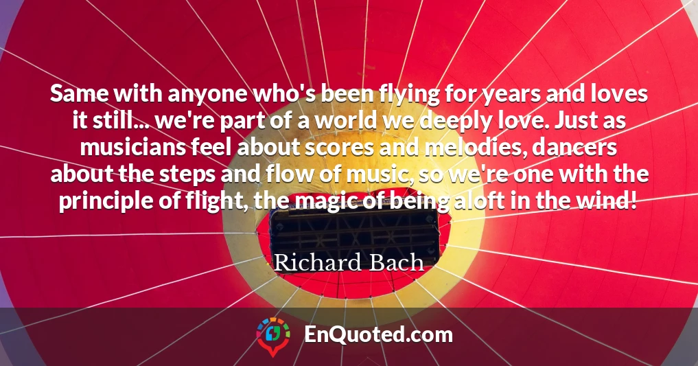 Same with anyone who's been flying for years and loves it still... we're part of a world we deeply love. Just as musicians feel about scores and melodies, dancers about the steps and flow of music, so we're one with the principle of flight, the magic of being aloft in the wind!