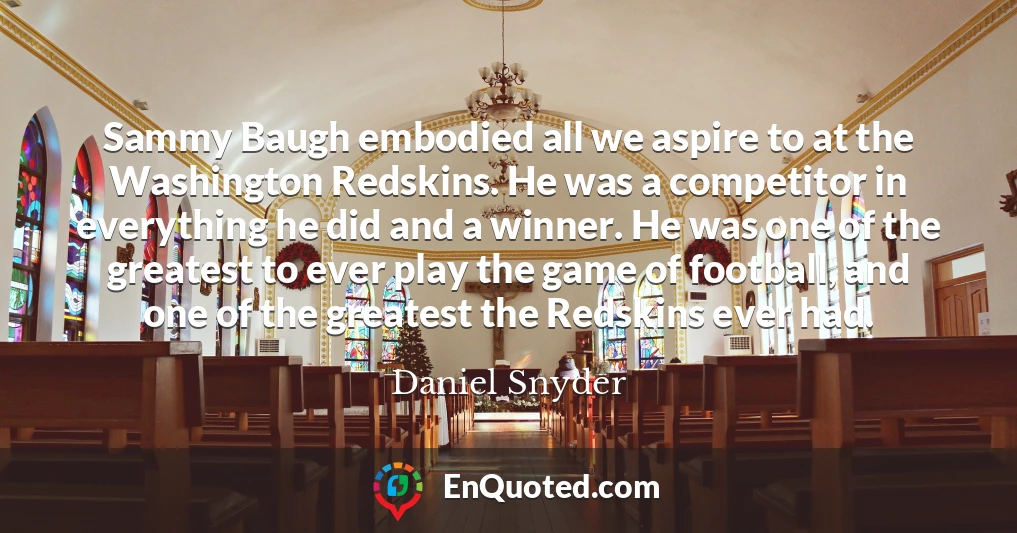 Sammy Baugh embodied all we aspire to at the Washington Redskins. He was a competitor in everything he did and a winner. He was one of the greatest to ever play the game of football, and one of the greatest the Redskins ever had.