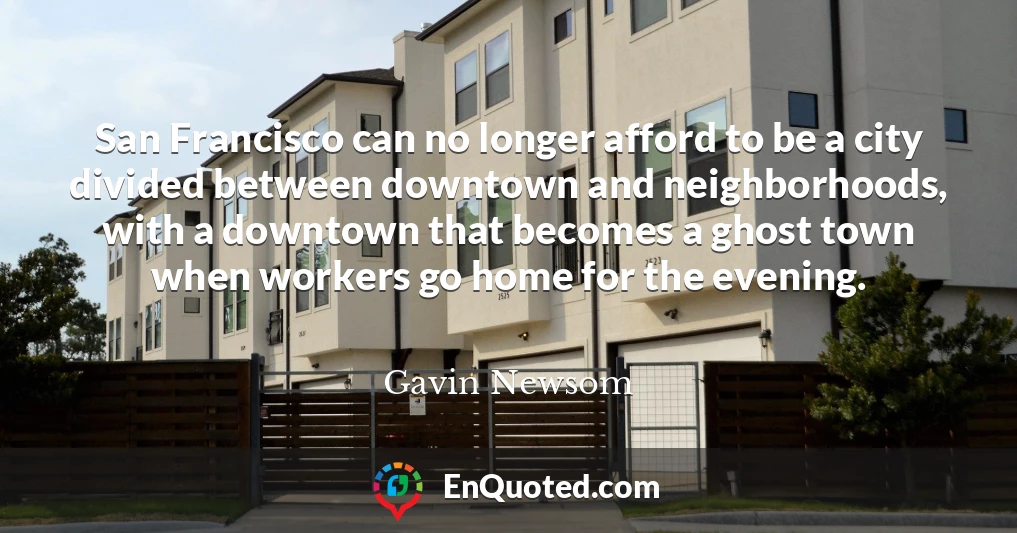 San Francisco can no longer afford to be a city divided between downtown and neighborhoods, with a downtown that becomes a ghost town when workers go home for the evening.