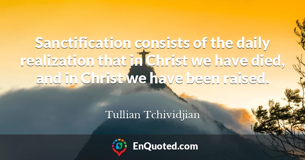 Sanctification consists of the daily realization that in Christ we have died, and in Christ we have been raised.