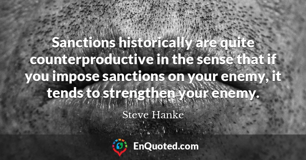 Sanctions historically are quite counterproductive in the sense that if you impose sanctions on your enemy, it tends to strengthen your enemy.