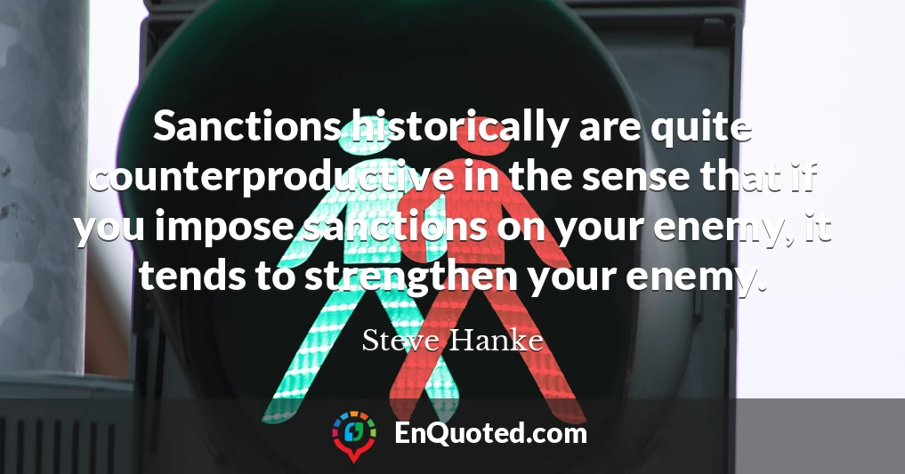 Sanctions historically are quite counterproductive in the sense that if you impose sanctions on your enemy, it tends to strengthen your enemy.