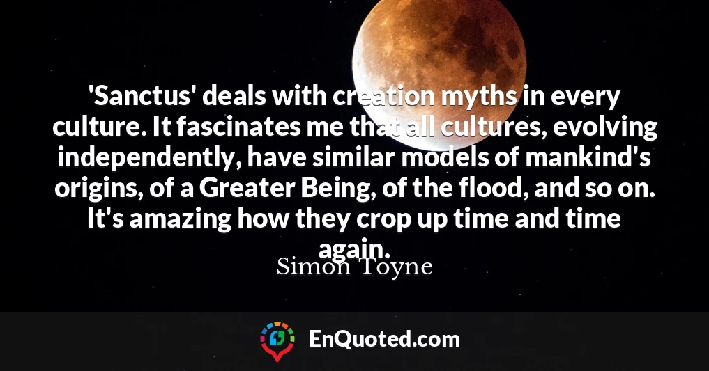 'Sanctus' deals with creation myths in every culture. It fascinates me that all cultures, evolving independently, have similar models of mankind's origins, of a Greater Being, of the flood, and so on. It's amazing how they crop up time and time again.