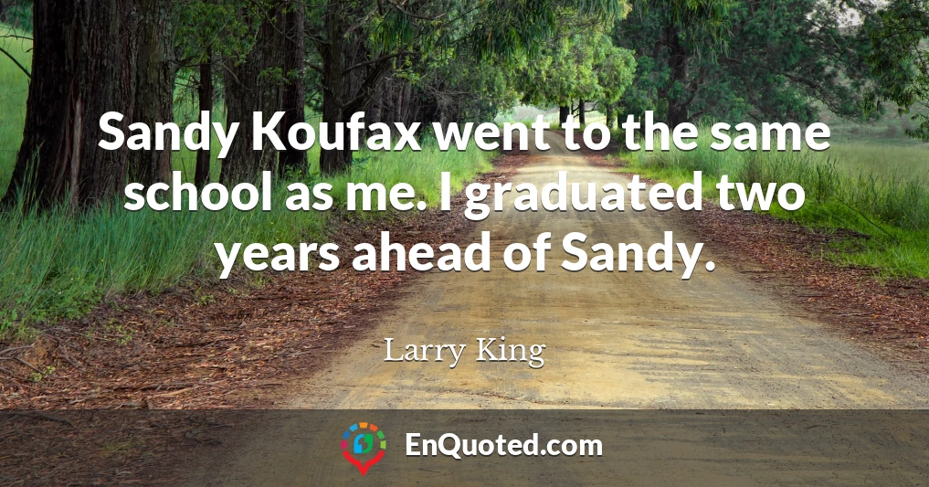 Sandy Koufax went to the same school as me. I graduated two years ahead of Sandy.