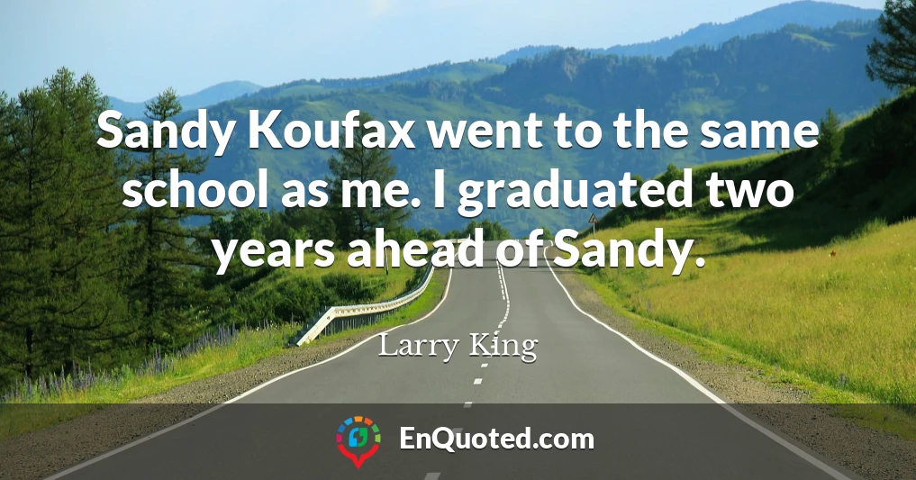 Sandy Koufax went to the same school as me. I graduated two years ahead of Sandy.