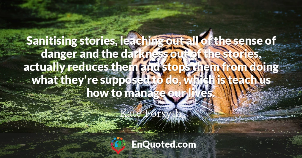 Sanitising stories, leaching out all of the sense of danger and the darkness out of the stories, actually reduces them and stops them from doing what they're supposed to do, which is teach us how to manage our lives.
