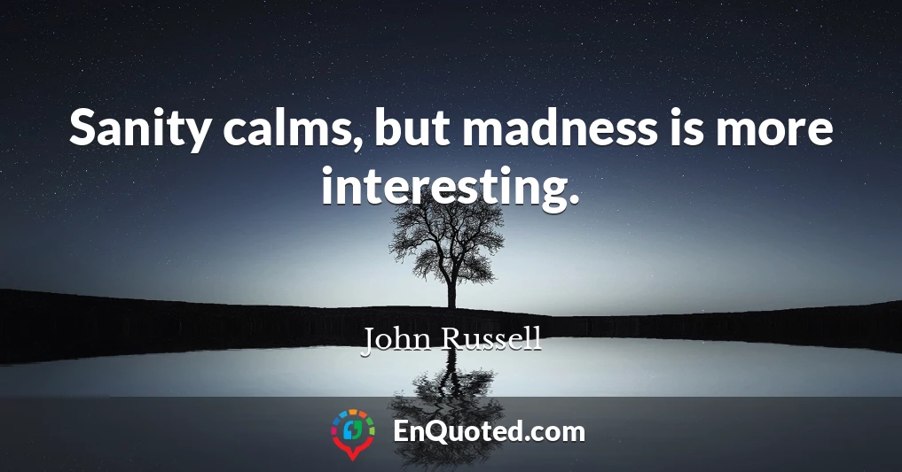 Sanity calms, but madness is more interesting.