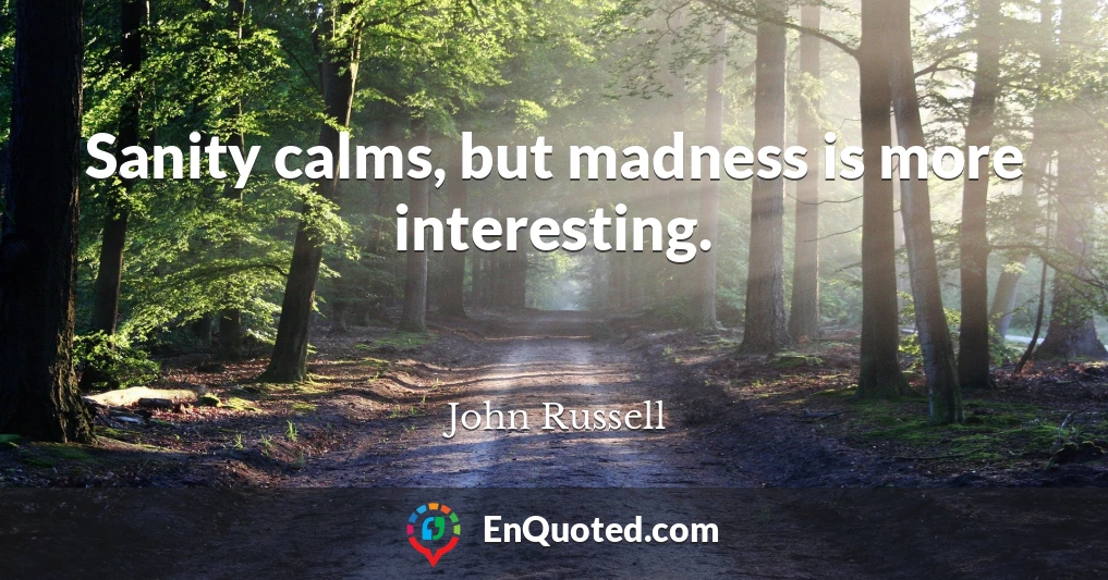 Sanity calms, but madness is more interesting.