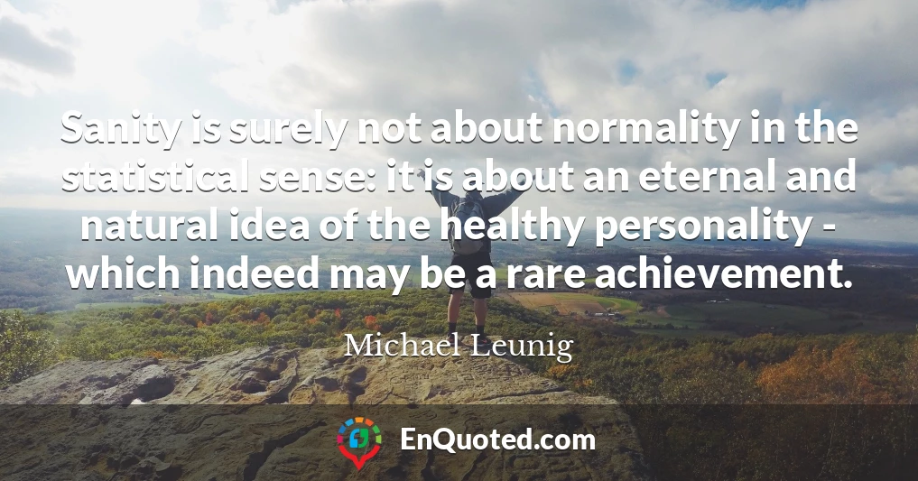 Sanity is surely not about normality in the statistical sense: it is about an eternal and natural idea of the healthy personality - which indeed may be a rare achievement.