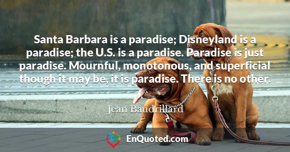 Santa Barbara is a paradise; Disneyland is a paradise; the U.S. is a paradise. Paradise is just paradise. Mournful, monotonous, and superficial though it may be, it is paradise. There is no other.