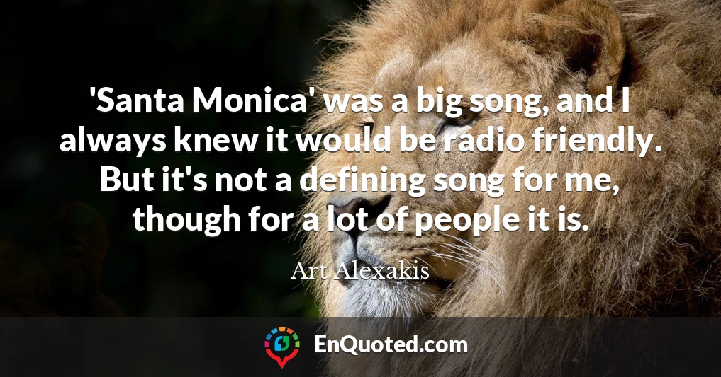 'Santa Monica' was a big song, and I always knew it would be radio friendly. But it's not a defining song for me, though for a lot of people it is.
