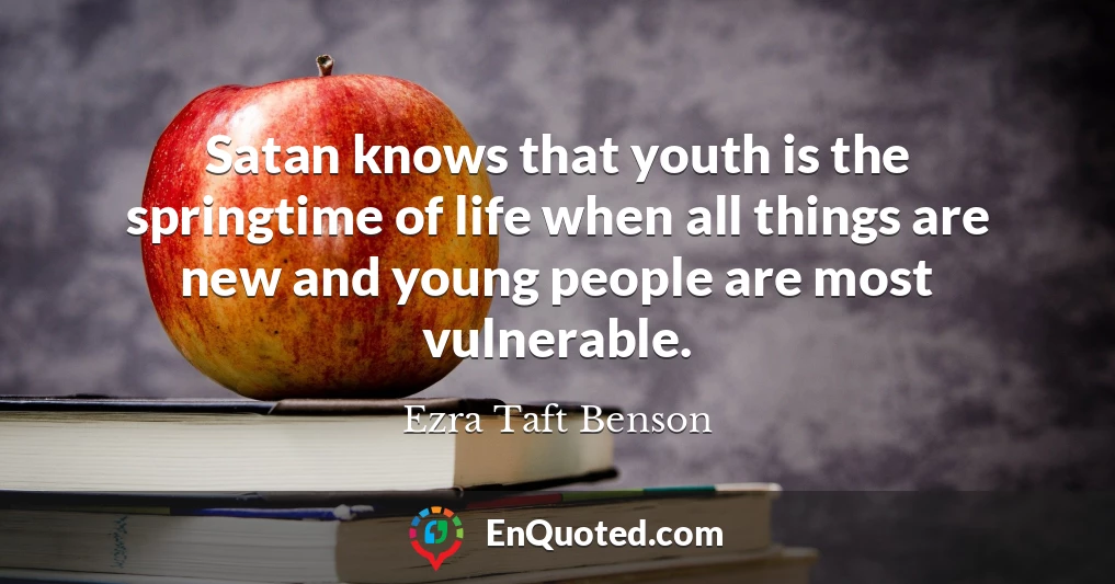 Satan knows that youth is the springtime of life when all things are new and young people are most vulnerable.