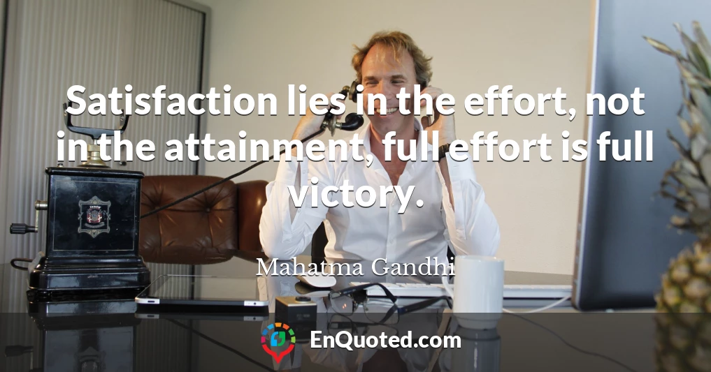 Satisfaction lies in the effort, not in the attainment, full effort is full victory.