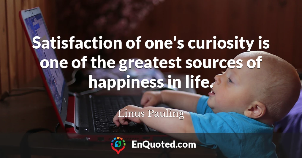 Satisfaction of one's curiosity is one of the greatest sources of happiness in life.