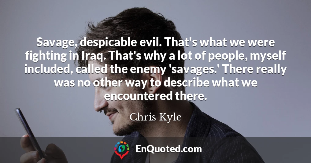 Savage, despicable evil. That's what we were fighting in Iraq. That's why a lot of people, myself included, called the enemy 'savages.' There really was no other way to describe what we encountered there.