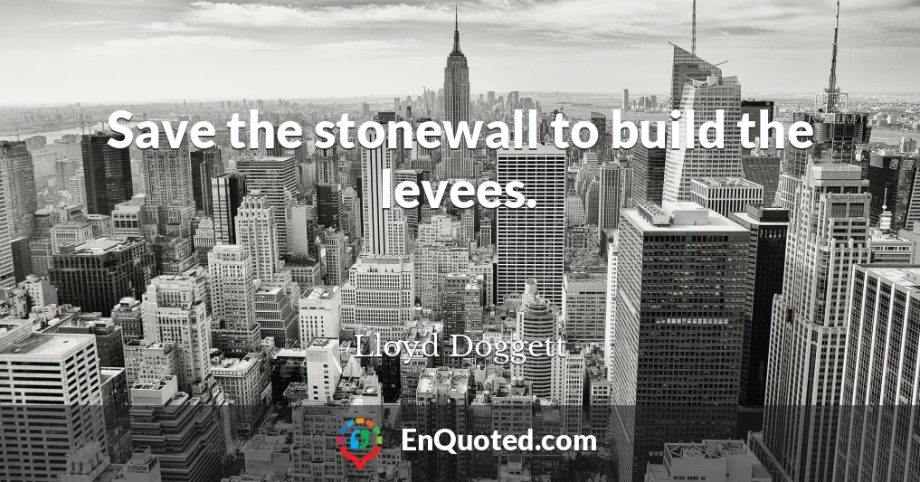 Save the stonewall to build the levees.