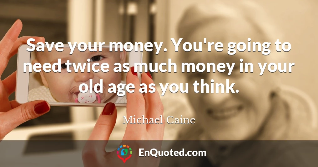 Save your money. You're going to need twice as much money in your old age as you think.