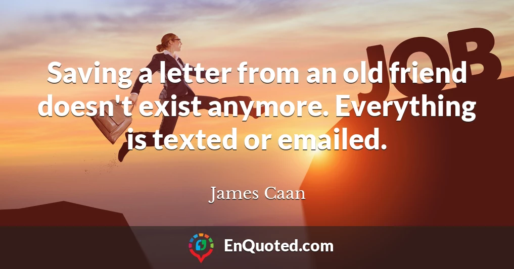 Saving a letter from an old friend doesn't exist anymore. Everything is texted or emailed.