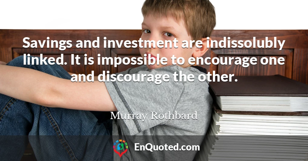 Savings and investment are indissolubly linked. It is impossible to encourage one and discourage the other.