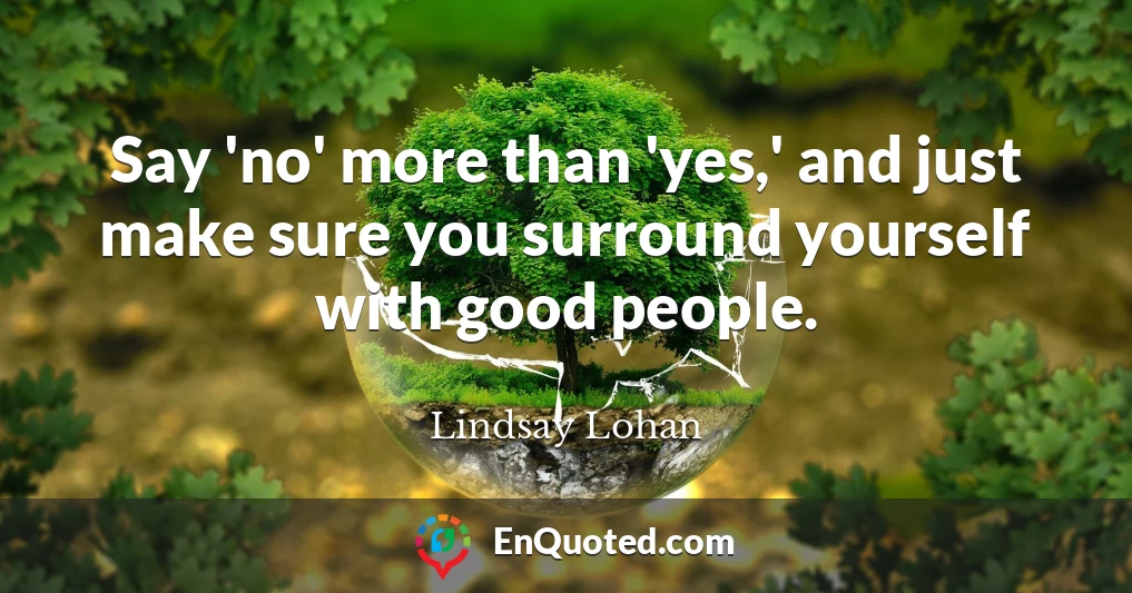 Say 'no' more than 'yes,' and just make sure you surround yourself with good people.